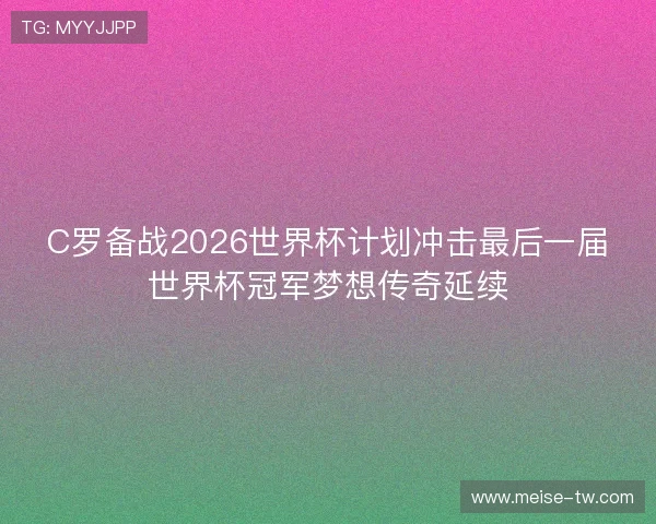 C罗备战2026世界杯计划冲击最后一届世界杯冠军梦想传奇延续