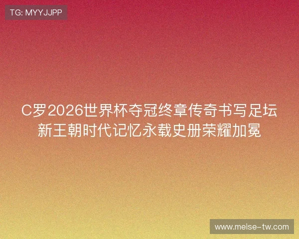 C罗2026世界杯夺冠终章传奇书写足坛新王朝时代记忆永载史册荣耀加冕 C罗2026世界杯夺冠终章传奇书写足坛新王朝时代记忆永载史册荣耀加冕