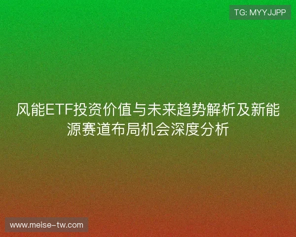 风能ETF投资价值与未来趋势解析及新能源赛道布局机会深度分析